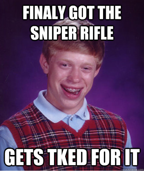 Finaly got the sniper rifle gets tked for it  Bad Luck Brian