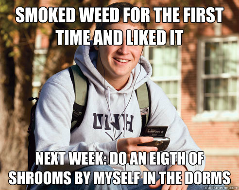 Smoked Weed for the First time and liked it next week: do an eigth of shrooms by myself in the dorms   College Freshman