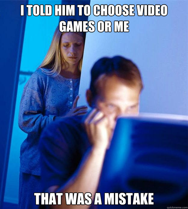 I told him to choose video games or me that was a mistake   Redditors Wife