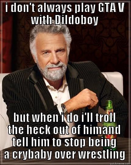 I DON'T ALWAYS PLAY GTA V WITH DILDOBOY BUT WHEN I DO I'LL TROLL THE HECK OUT OF HIMAND TELL HIM TO STOP BEING A CRYBABY OVER WRESTLING The Most Interesting Man In The World