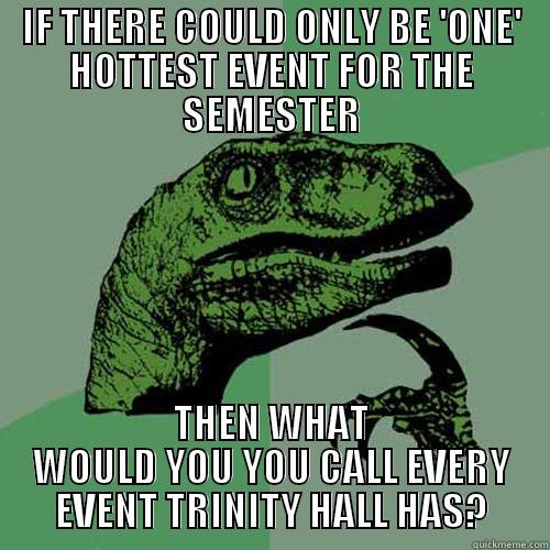 IF THERE COULD ONLY BE 'ONE' HOTTEST EVENT FOR THE SEMESTER THEN WHAT WOULD YOU YOU CALL EVERY EVENT TRINITY HALL HAS? Philosoraptor