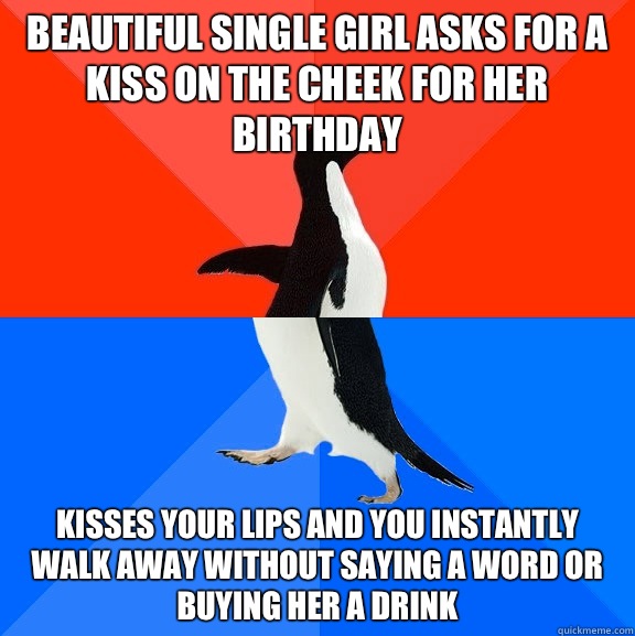 Beautiful single girl asks for a kiss on the cheek for her birthday Kisses your lips and you instantly walk away without saying a word or buying her a drink  Socially Awesome Awkward Penguin
