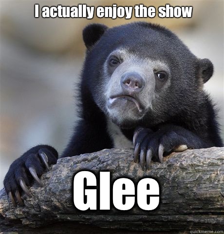 I actually enjoy the show Glee  Confession Bear