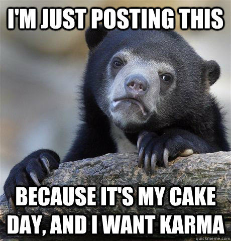 I'm just posting this Because it's my cake day, and I want karma  Confession Bear