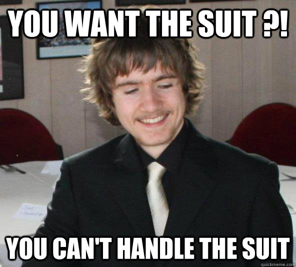 You want the suit ?! You can't handle the suit  