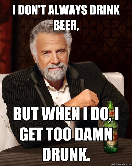 I don't always drink BEER, But when I do, I get too damn drunk.  The Most Interesting Man In The World