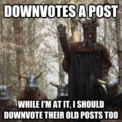downvotes a post while i'm at it, i should downvote their old posts too - downvotes a post while i'm at it, i should downvote their old posts too  The Knights Of New