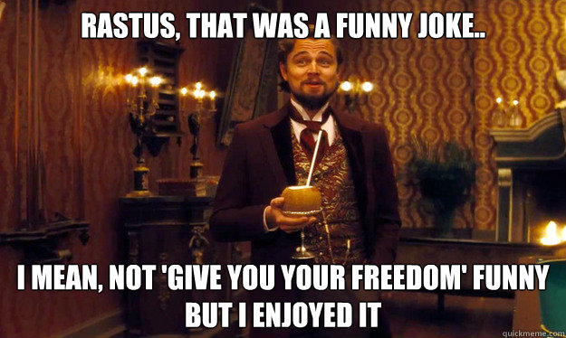 rastus, that was a funny joke.. i mean, not 'give you your freedom' funny but i enjoyed it - rastus, that was a funny joke.. i mean, not 'give you your freedom' funny but i enjoyed it  Incorrigible Slave Owner