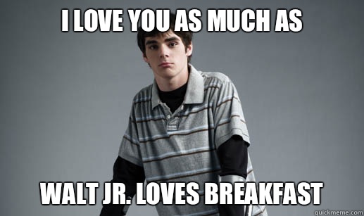 I Love You As Much As Walt Jr. Loves Breakfast  walter jr breakfast