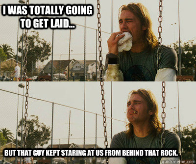 I was totally going to get laid... but that guy kept staring at us from behind that rock.  First World Stoner Problems