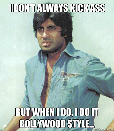 I don't always kick ass but when i do, i do it bollywood style...  