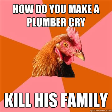 How do you make a plumber cry kill his family - How do you make a plumber cry kill his family  Anti-Joke Chicken