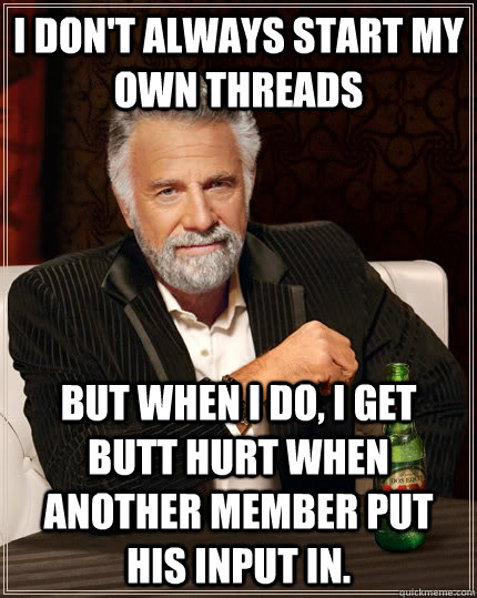I don't always start my own threads but when I do, I get butt hurt when another member put his input in.  The Most Interesting Man In The World