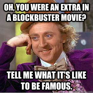 Oh, You were an extra in a blockbuster movie? Tell me what it's like to be famous.  Creepy Wonka