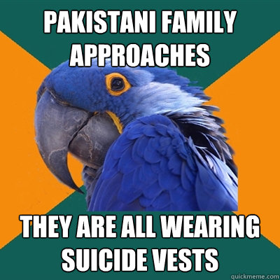 pakistani family approaches they are all wearing suicide vests  Paranoid Parrot