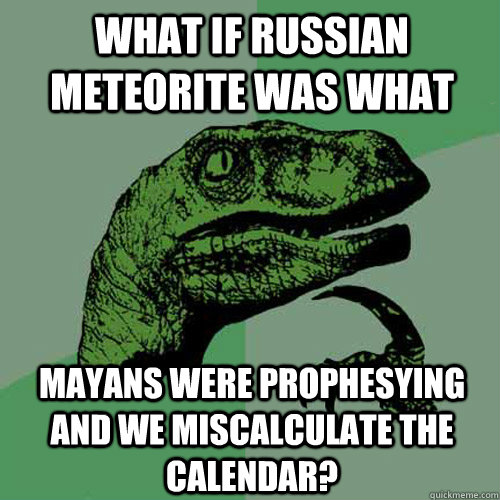 What if Russian meteorite was what Mayans were prophesying and we miscalculate the calendar?  Philosoraptor