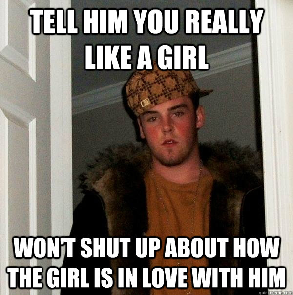 Tell him you really like a girl won't shut up about how the girl is in love with him  Scumbag Steve