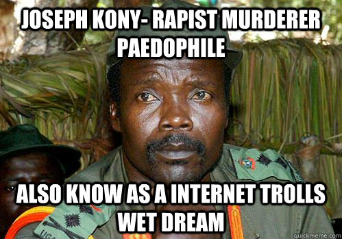 Joseph kony- rapist murderer paedophile also know as a internet trolls wet dream  Kony Meme