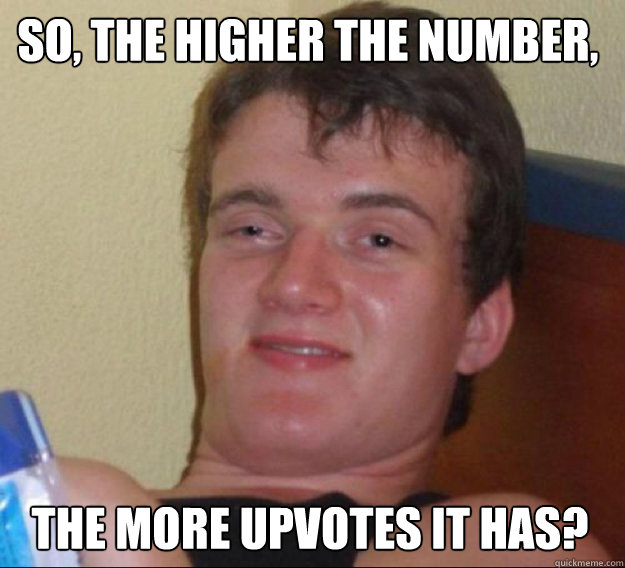 so, the higher the number, the more upvotes it has? - so, the higher the number, the more upvotes it has?  ten guy