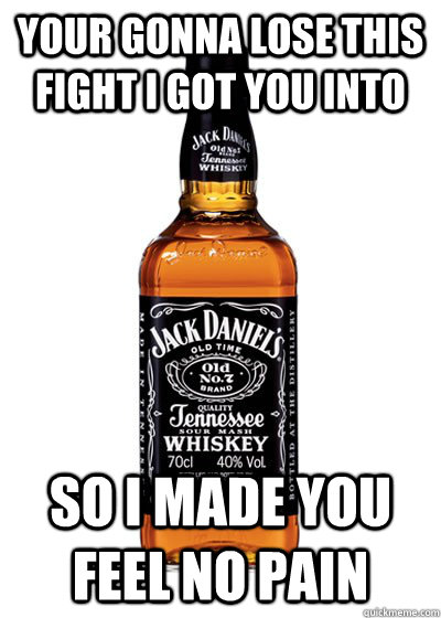 YOUR GONNA LOSE THIS FIGHT I GOT YOU INTO SO I MADE YOU FEEL NO PAIN  Good Guy Alcohol