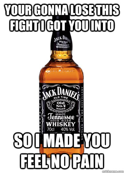 YOUR GONNA LOSE THIS FIGHT I GOT YOU INTO SO I MADE YOU FEEL NO PAIN - YOUR GONNA LOSE THIS FIGHT I GOT YOU INTO SO I MADE YOU FEEL NO PAIN  Good Guy Alcohol