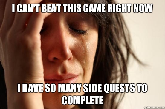I can't beat this game right now I have so many side quests to complete  First World Problems