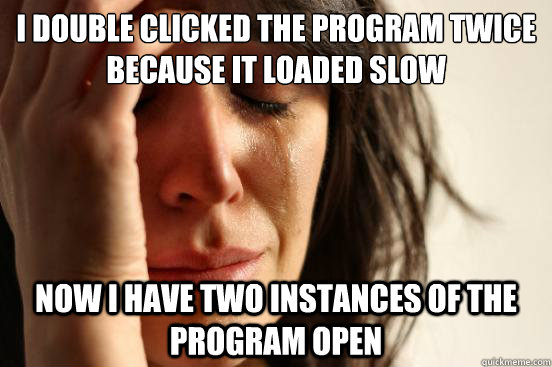 I double clicked the program twice because it loaded slow Now i have two instances of the program open  First World Problems