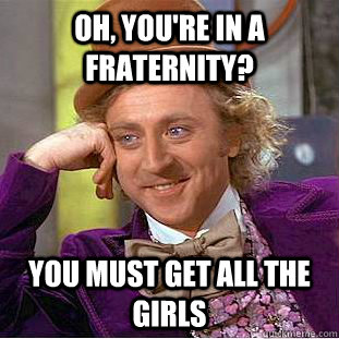 Oh, you're in a fraternity? You must get all the girls  Creepy Wonka