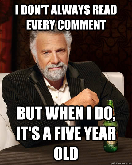 I don't always read every comment  But when i do, it's a Five year old  The Most Interesting Man In The World