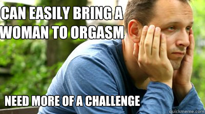 can easily bring a woman to orgasm need more of a challenge  middle aged meme