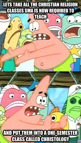 Lets take all the christian religion classes SMA is now required to teach and put them into a one-semester class called christology  Push it somewhere else Patrick