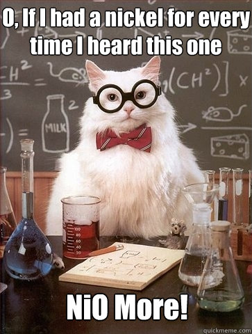 O, If I had a nickel for every time I heard this one NiO More!  Chemistry Cat