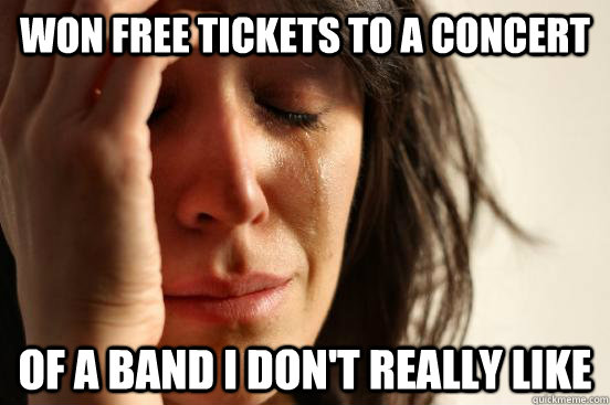 Won free tickets to a concert of a band I don't really like  First World Problems