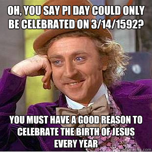 Oh, you say Pi day could only be celebrated on 3/14/1592? You must have a good reason to celebrate the birth of jesus every year  Creepy Wonka