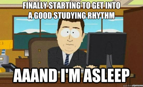 FINALLY STARTING TO GET INTO 
A GOOD STUDYING RHYTHM AAAND I'M ASLEEP  anditsgone