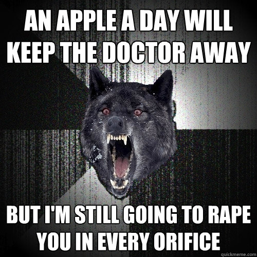 an apple a day will keep the doctor away but i'm still going to rape you in every orifice  Insanity Wolf