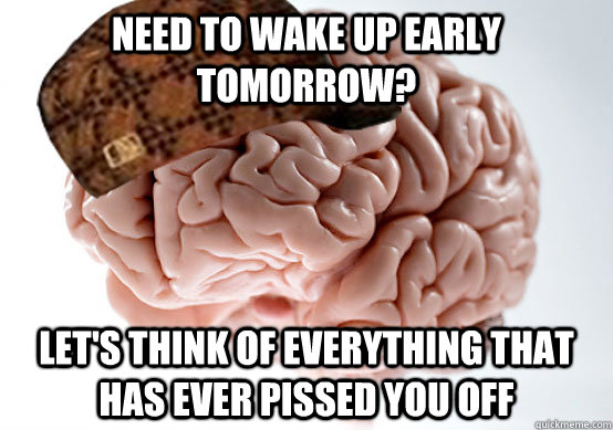 Need to wake up early tomorrow? Let's think of everything that has ever pissed you off - Need to wake up early tomorrow? Let's think of everything that has ever pissed you off  Scumbag brain..