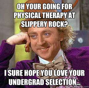 Oh your going for physical Therapy at slippery Rock?  I Sure hope you love your undergrad selection... - Oh your going for physical Therapy at slippery Rock?  I Sure hope you love your undergrad selection...  Condescending Wonka