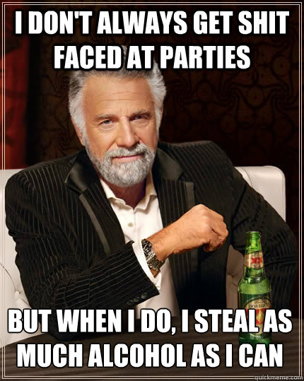 I don't always get shit faced at parties but when I do, I steal as much alcohol as I can  The Most Interesting Man In The World