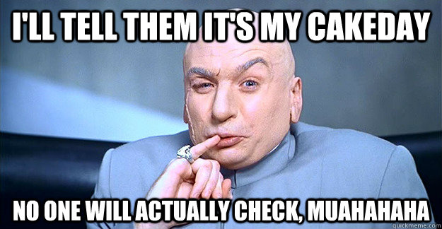 I'll tell them it's my cakeday  no one will actually check, muahahaha  Dr Evil Laugh