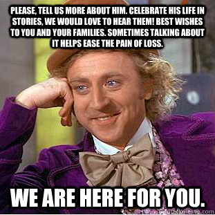 Please, tell us more about him. Celebrate his life in stories, we would love to hear them! Best wishes to you and your families. Sometimes talking about it helps ease the pain of loss. We are here for you.  Condescending Wonka