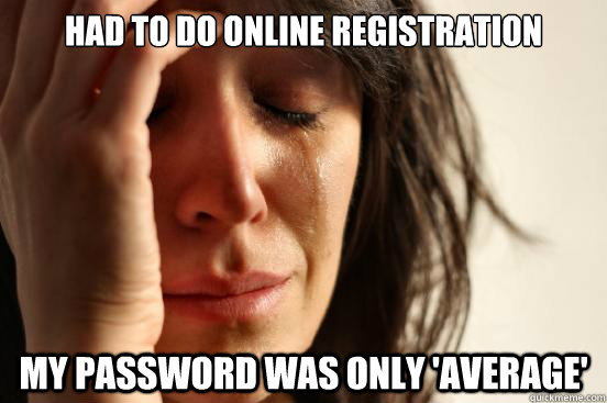 Had to do online registration My password was only 'average'   First World Problems