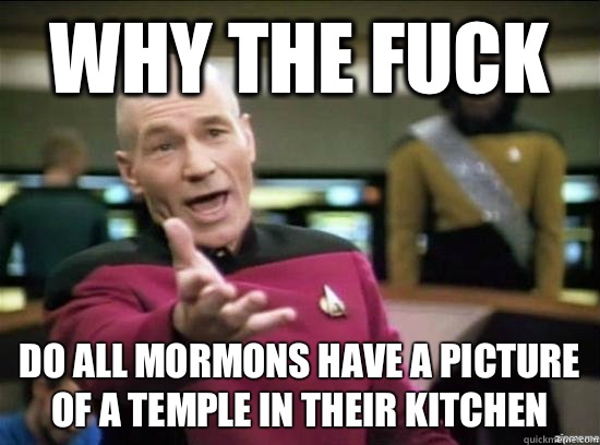 Why the fuck Do all Mormons have a picture of a temple in their kitchen  - Why the fuck Do all Mormons have a picture of a temple in their kitchen   Annoyed Picard HD