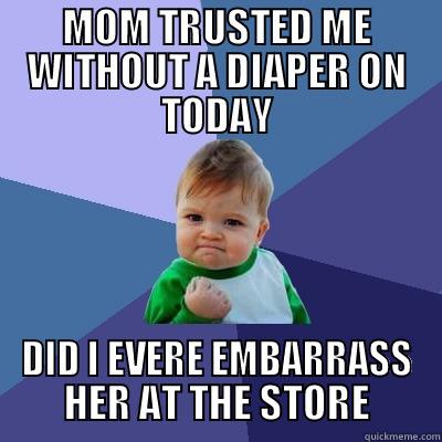 MOM TRUSTED ME WITHOUT A DIAPER ON TODAY DID I EVERE EMBARRASS HER AT THE STORE Success Kid