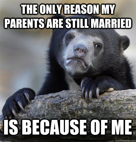 The only reason my parents are still married is because of me - The only reason my parents are still married is because of me  Confession Bear