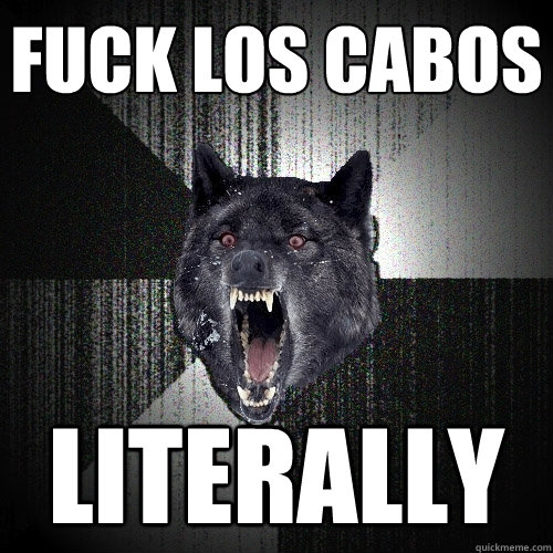 fuck los cabos literally  Insanity Wolf