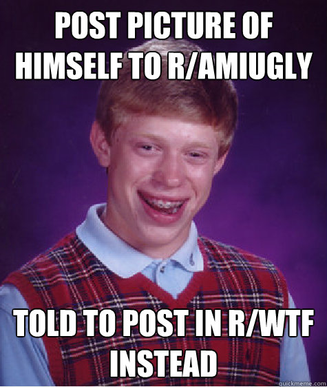 Post picture of himself to r/amiugly Told to post in r/wtf instead Caption 3 goes here  Bad Luck Brian