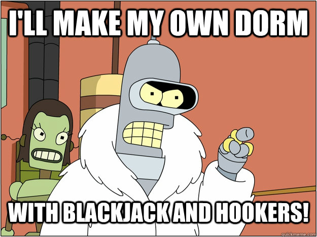 I'll make my own dorm with blackjack and hookers!  blackjack and hookers