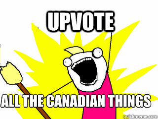 UPVOTE ALL THE CANADIAN THINGS     All The Things