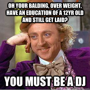 Oh your balding, over weight, have an education of a 12yr old and still get laid? You must be a dj - Oh your balding, over weight, have an education of a 12yr old and still get laid? You must be a dj  Condescending Wonka